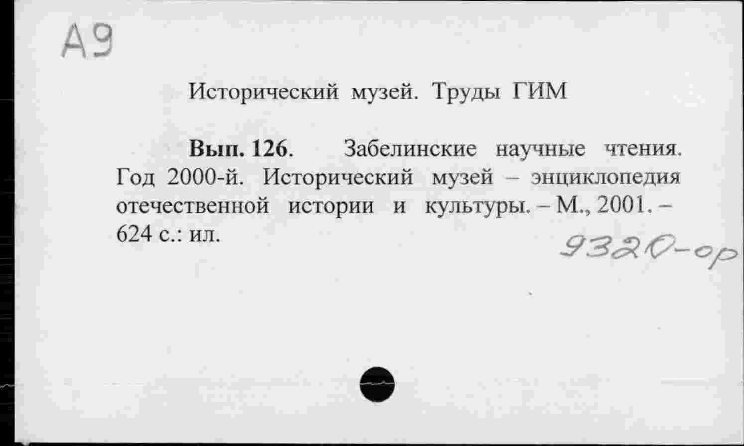 ﻿А9
Исторический музей. Труды ГИМ
Вып. 126. Забелинские научные чтения. Год 2000-й. Исторический музей - энциклопедия отечественной истории и культуры. - М., 2001. -624 с.: ил.	.